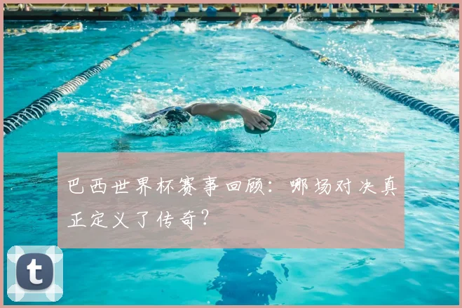巴西世界杯赛事回顾：哪场对决真正定义了传奇？