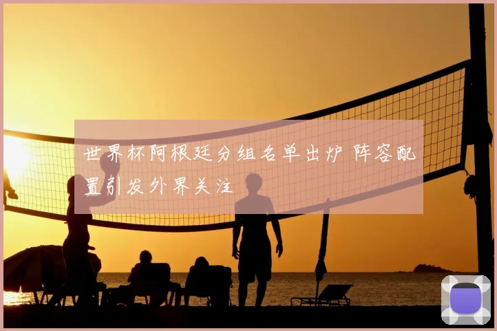世界杯阿根廷分组名单出炉 阵容配置引发外界关注