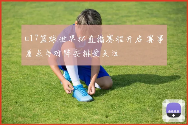 u17篮球世界杯直播赛程开启 赛事看点与对阵安排受关注