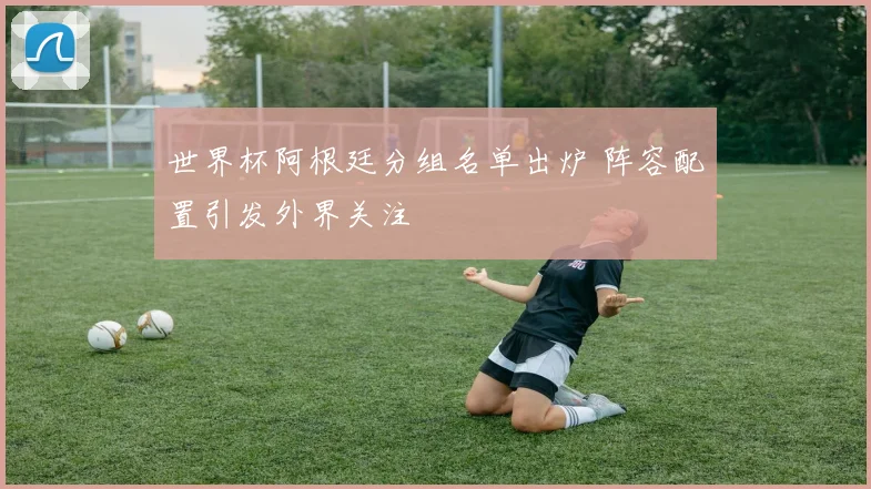 世界杯阿根廷分组名单出炉 阵容配置引发外界关注